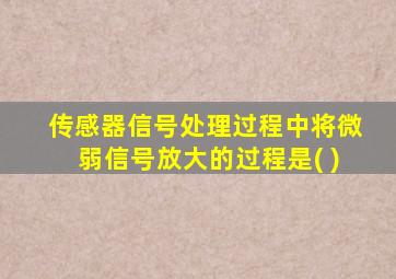 传感器信号处理过程中将微弱信号放大的过程是( )